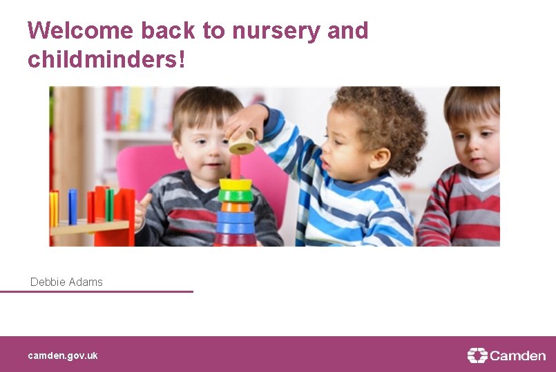 Welcome back to nursery and childminders! Debbie Adams camden. gov. uk 