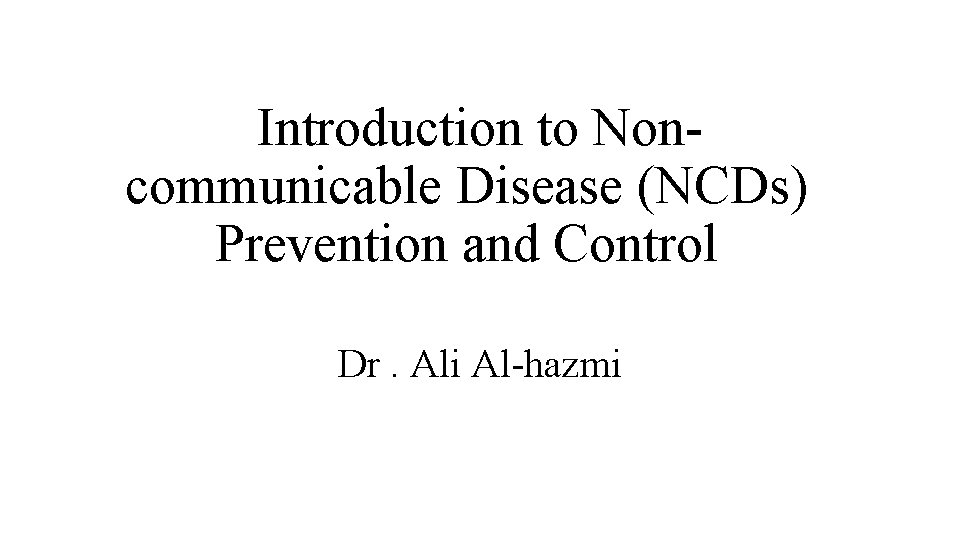 Introduction to Noncommunicable Disease (NCDs) Prevention and Control Dr. Ali Al-hazmi 