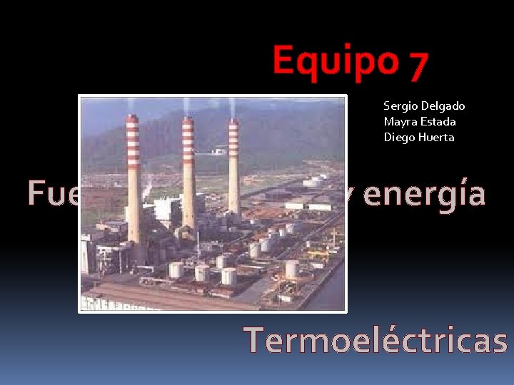 Equipo 7 Sergio Delgado Mayra Estada Diego Huerta Fuentes de ahorro y energía Termoeléctricas