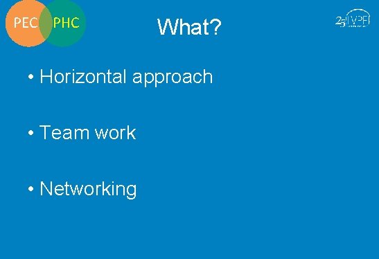 PEC PHC What? • Horizontal approach • Team work • Networking 