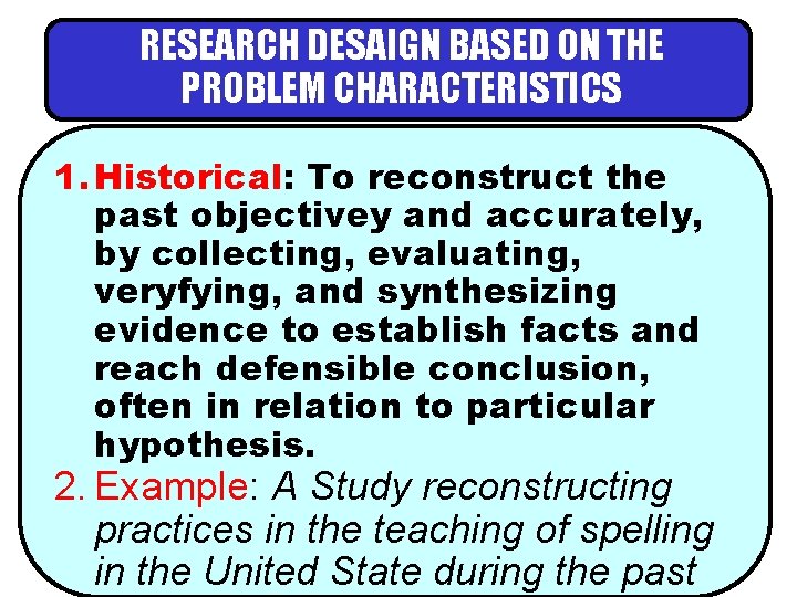 RESEARCH DESAIGN BASED ON THE PROBLEM CHARACTERISTICS 1. Historical: To reconstruct the past objectivey