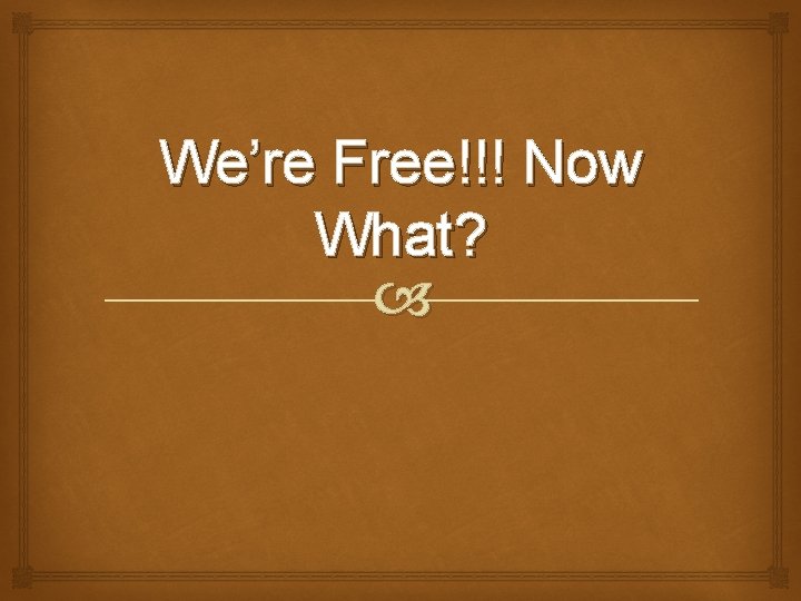 We’re Free!!! Now What? 