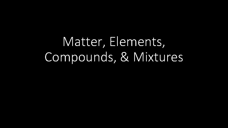 Matter, Elements, Compounds, & Mixtures 