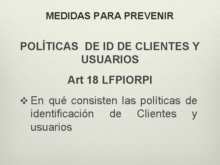 MEDIDAS PARA PREVENIR POLÍTICAS DE ID DE CLIENTES Y USUARIOS Art 18 LFPIORPI v