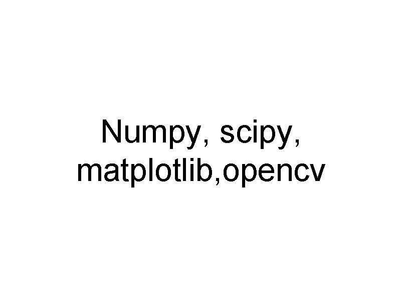 Numpy, scipy, matplotlib, opencv 