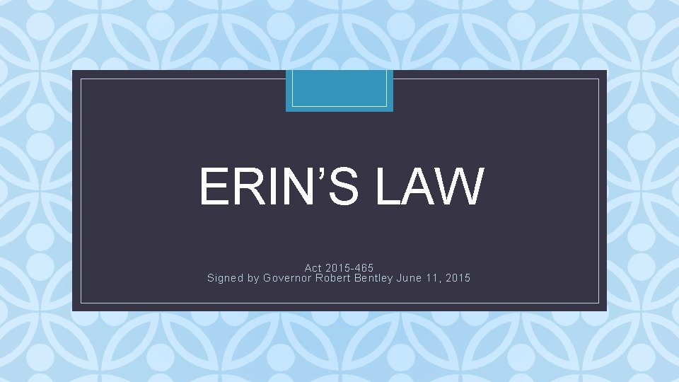 ERIN’S LAW C Act 2015 -465 Signed by Governor Robert Bentley June 11, 2015