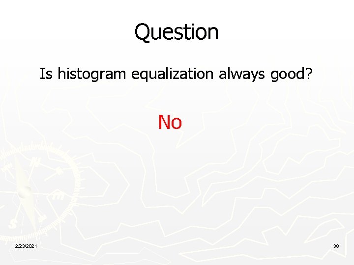 Question Is histogram equalization always good? No 2/23/2021 38 