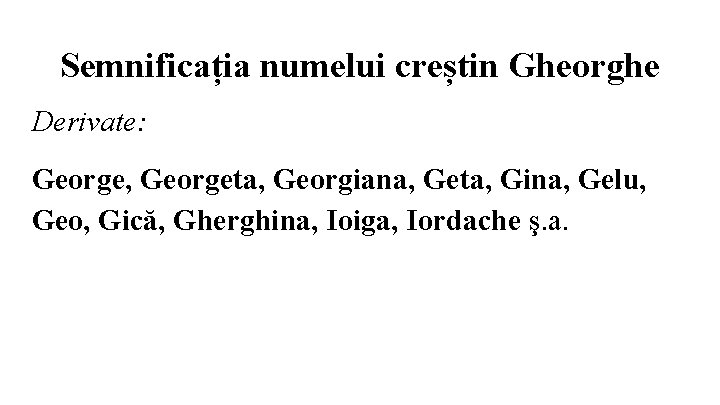 Semnificația numelui creștin Gheorghe Derivate: George, Georgeta, Georgiana, Geta, Gina, Gelu, Geo, Gică, Gherghina,
