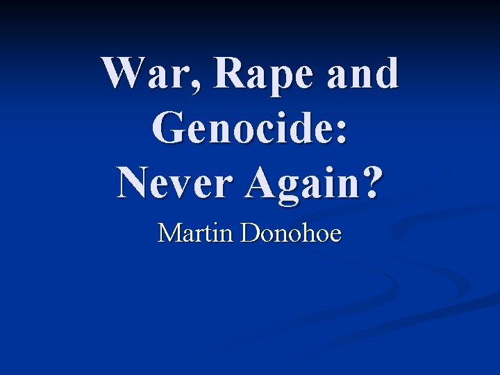 War, Rape and Genocide: Never Again? Martin Donohoe 