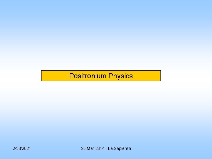Positronium Physics 2/23/2021 25 -Mar-2014 - La Sapienza Positronium Physics 2/23/2021 25 -Mar-2014 - La Sapienza