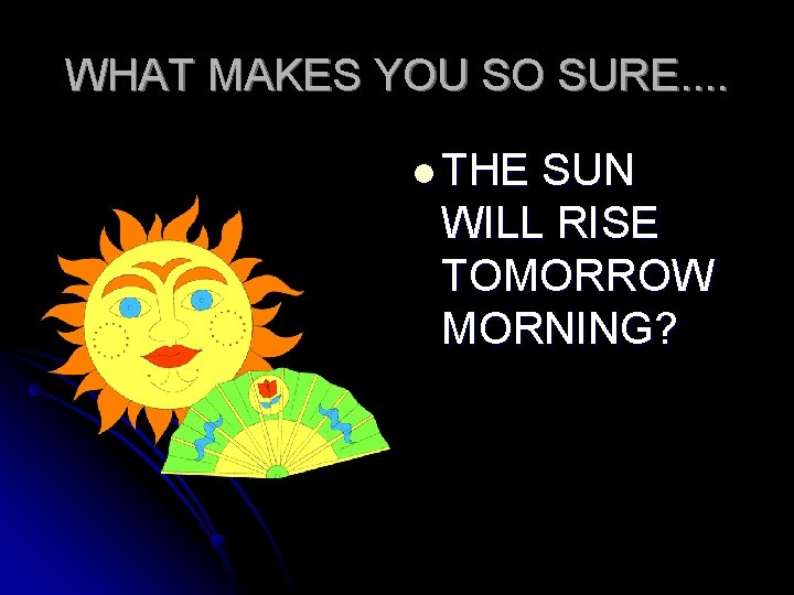 WHAT MAKES YOU SO SURE. . l THE SUN WILL RISE TOMORROW MORNING? 