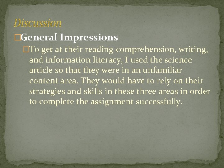 Discussion �General Impressions �To get at their reading comprehension, writing, and information literacy, I