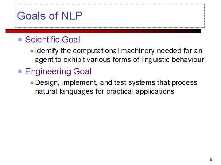 Goals of NLP Scientific Goal Identify the computational machinery needed for an agent to
