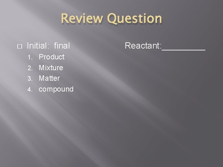 Review Question � Initial: final Product 2. Mixture 3. Matter 4. compound 1. Reactant: