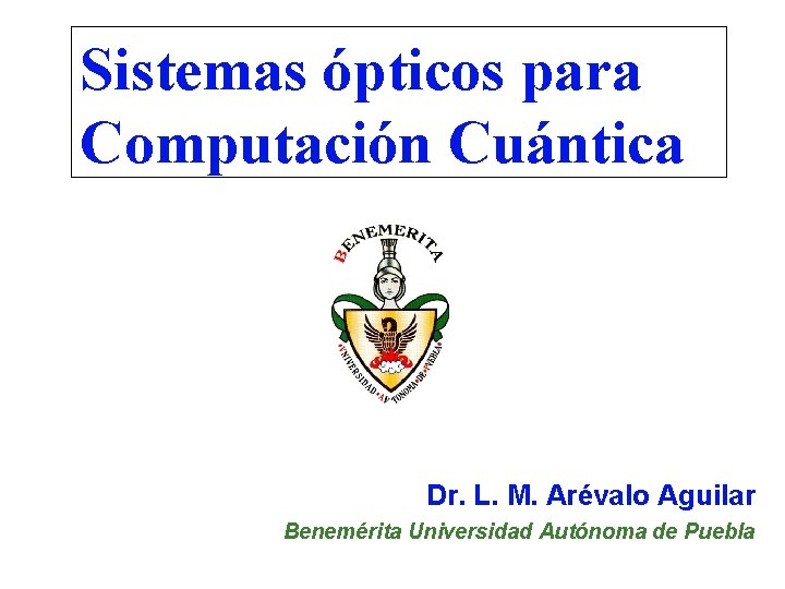 Sistemas ópticos para Computación Cuántica Dr. L. M. Arévalo Aguilar Benemérita Universidad Autónoma de Sistemas ópticos para Computación Cuántica Dr. L. M. Arévalo Aguilar Benemérita Universidad Autónoma de