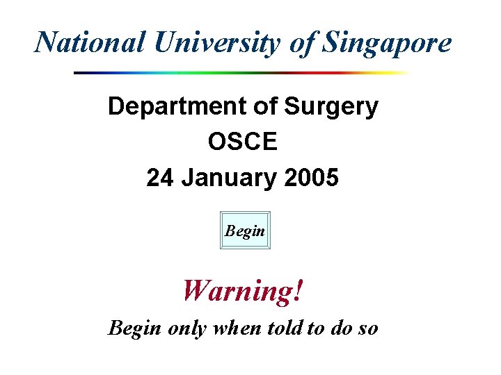National University of Singapore Department of Surgery OSCE 24 January 2005 Begin Warning! Begin National University of Singapore Department of Surgery OSCE 24 January 2005 Begin Warning! Begin