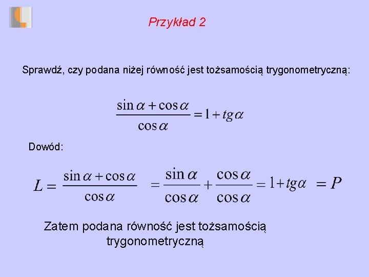 Przykład 2 Sprawdź, czy podana niżej równość jest tożsamością trygonometryczną: Dowód: Zatem podana równość