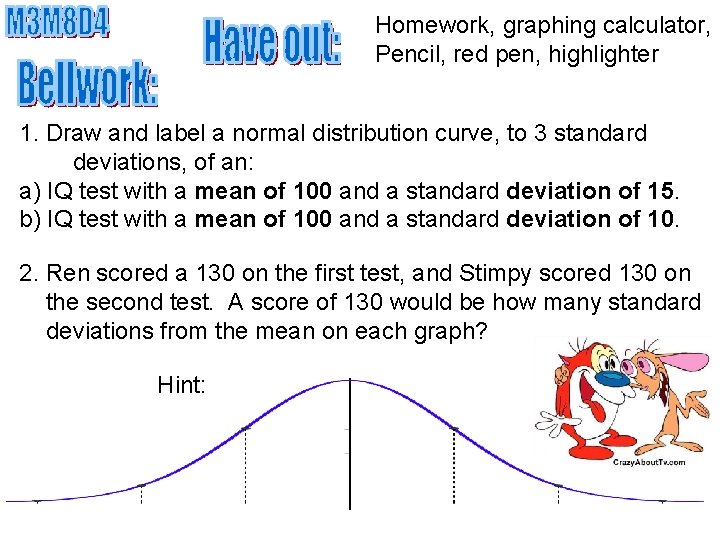 Homework, graphing calculator, Pencil, red pen, highlighter 1. Draw and label a normal distribution Homework, graphing calculator, Pencil, red pen, highlighter 1. Draw and label a normal distribution