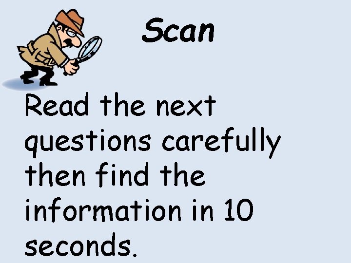 Scan Read the next questions carefully then find the information in 10 seconds. Scan Read the next questions carefully then find the information in 10 seconds.