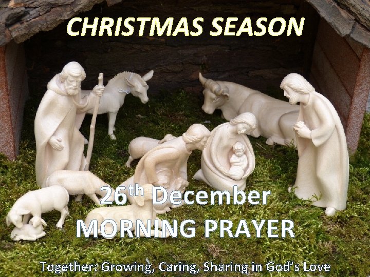 CHRISTMAS SEASON th 26 December MORNING PRAYER Together: Growing, Caring, Sharing in God’s Love