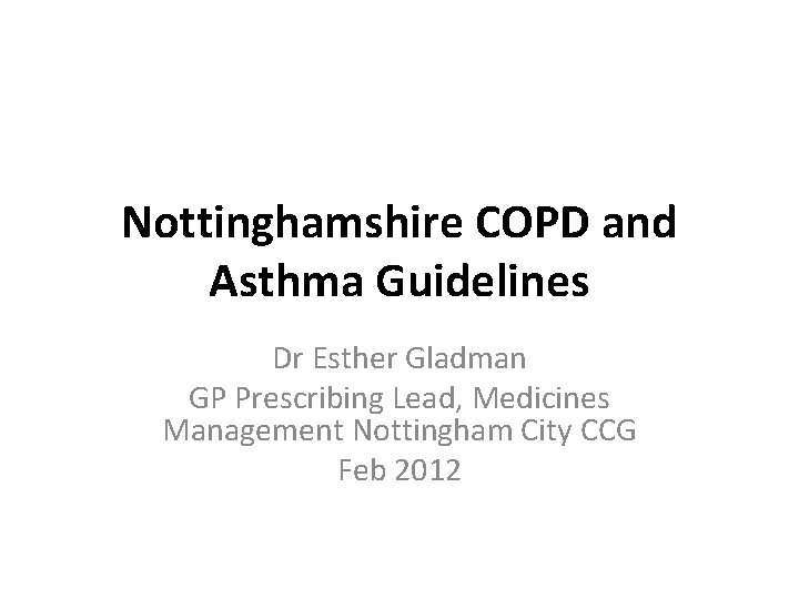 Nottinghamshire COPD and Asthma Guidelines Dr Esther Gladman GP Prescribing Lead, Medicines Management Nottingham