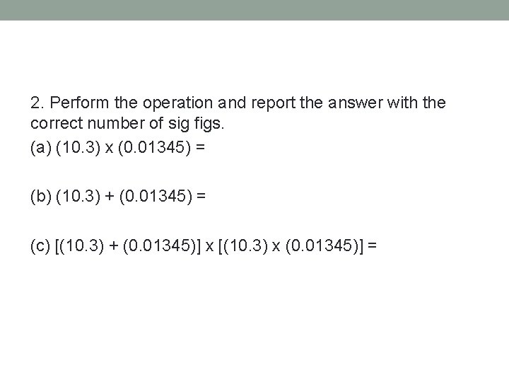 2. Perform the operation and report the answer with the correct number of sig