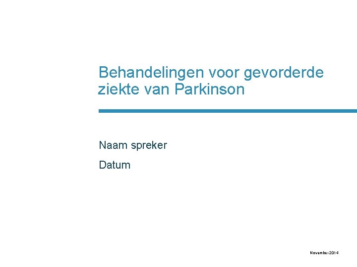 Behandelingen voor gevorderde ziekte van Parkinson Naam spreker Datum November 2014 