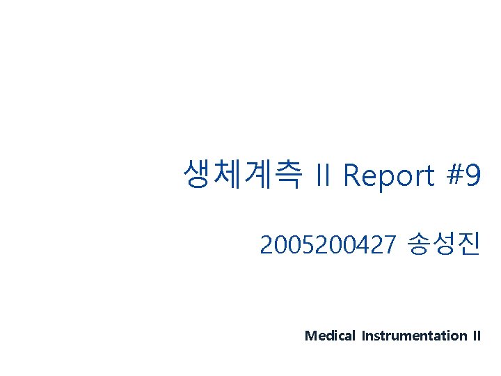 생체계측 II Report #9 2005200427 송성진 Medical Instrumentation II 