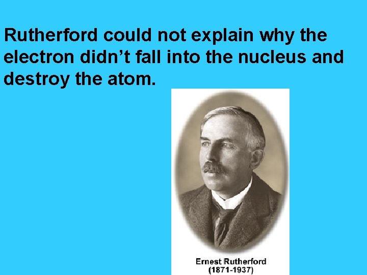 Rutherford could not explain why the electron didn’t fall into the nucleus and destroy