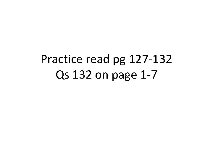 Practice read pg 127 -132 Qs 132 on page 1 -7 