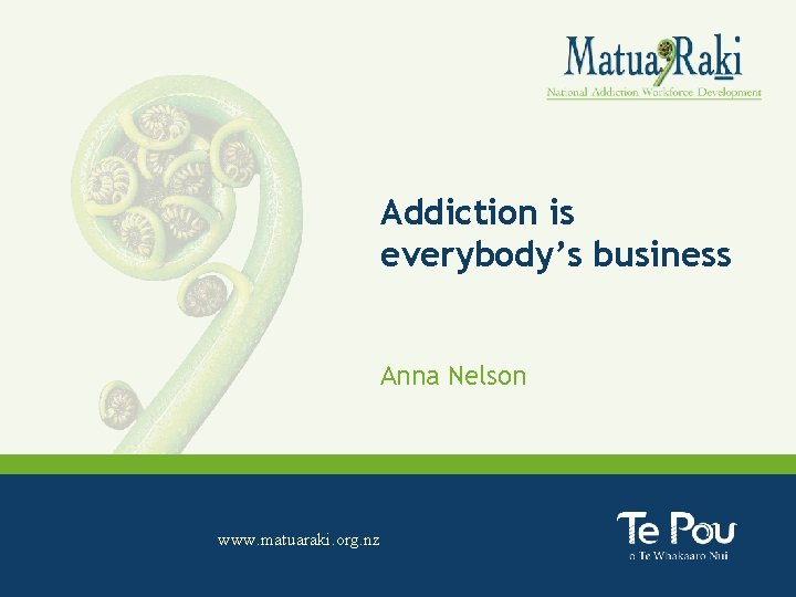 Addiction is everybody’s business Anna Nelson www. matuaraki. org. nz www. tepou. co. nz