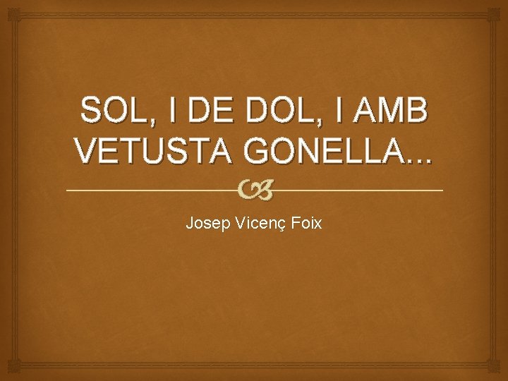 SOL, I DE DOL, I AMB VETUSTA GONELLA. . . Josep Vicenç Foix 