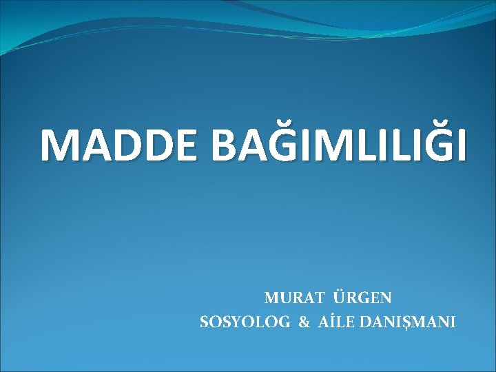 MADDE BAĞIMLILIĞI MURAT ÜRGEN SOSYOLOG & AİLE DANIŞMANI 