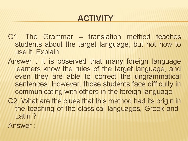 ACTIVITY Q 1. The Grammar – translation method teaches students about the target language,