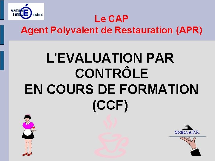 Le CAP Agent Polyvalent de Restauration (APR) L'EVALUATION PAR CONTRÔLE EN COURS DE FORMATION Le CAP Agent Polyvalent de Restauration (APR) L'EVALUATION PAR CONTRÔLE EN COURS DE FORMATION