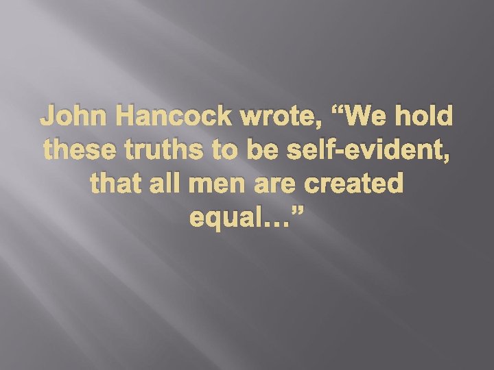 John Hancock wrote, “We hold these truths to be self-evident, that all men are