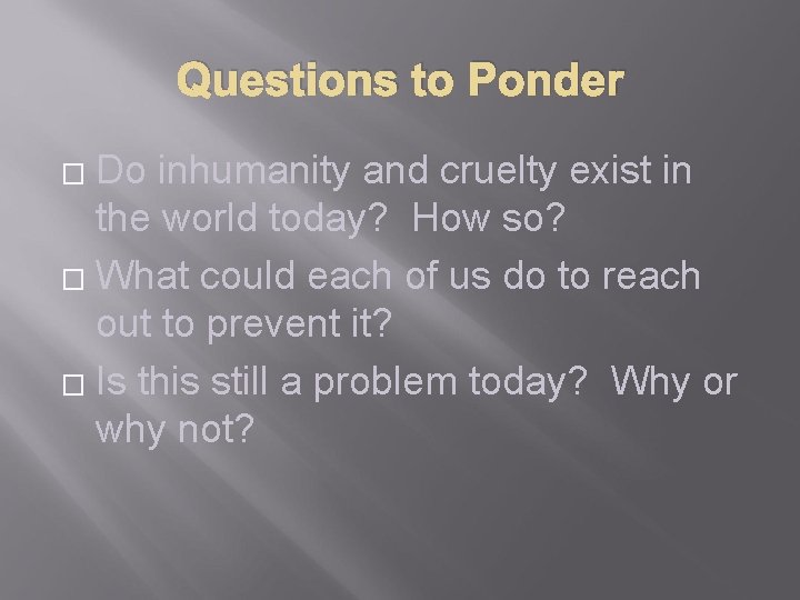 Questions to Ponder Do inhumanity and cruelty exist in the world today? How so?