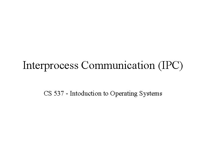 Interprocess Communication (IPC) CS 537 - Intoduction to Operating Systems 