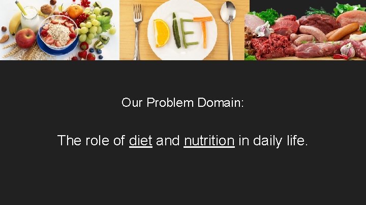 Our Problem Domain: The role of diet and nutrition in daily life. 