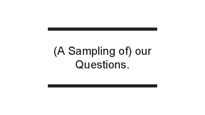 (A Sampling of) our Questions. 