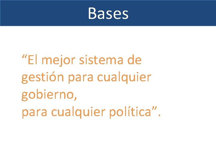 Bases “El mejor sistema de gestión para cualquier gobierno, para cualquier política”. 