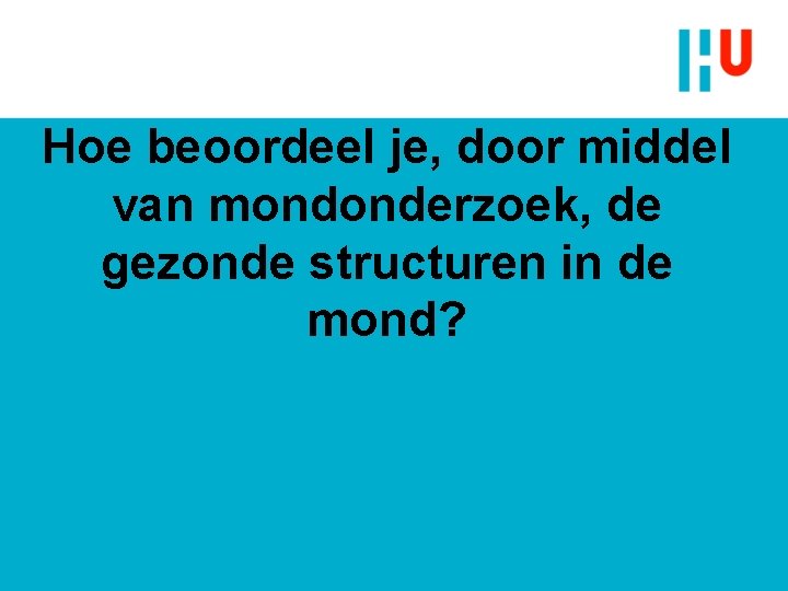 Hoe beoordeel je, door middel van mondonderzoek, de gezonde structuren in de mond? Hoe beoordeel je, door middel van mondonderzoek, de gezonde structuren in de mond?