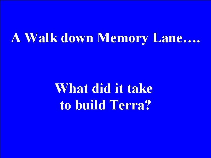 A Walk down Memory Lane…. What did it take to build Terra? 