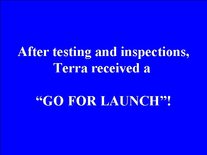 After testing and inspections, Terra received a “GO FOR LAUNCH”! 