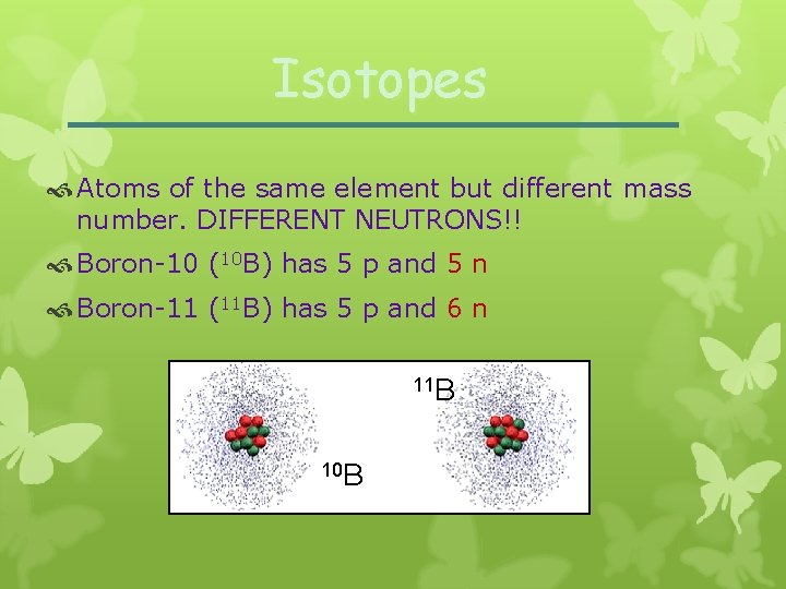 Isotopes Atoms of the same element but different mass number. DIFFERENT NEUTRONS!! Boron-10 (10