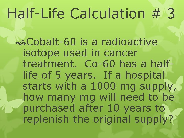 Half-Life Calculation # 3 Cobalt-60 is a radioactive isotope used in cancer treatment. Co-60