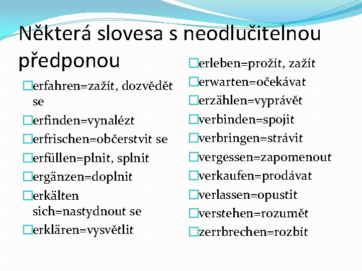 Některá slovesa s neodlučitelnou �erleben=prožít, zažít předponou �erfahren=zažít, dozvědět se �erfinden=vynalézt �erfrischen=občerstvit se �erfüllen=plnit,