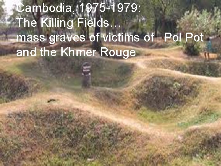 Cambodia, 1975 -1979: The Killing Fields… mass graves of victims of Pol Pot and