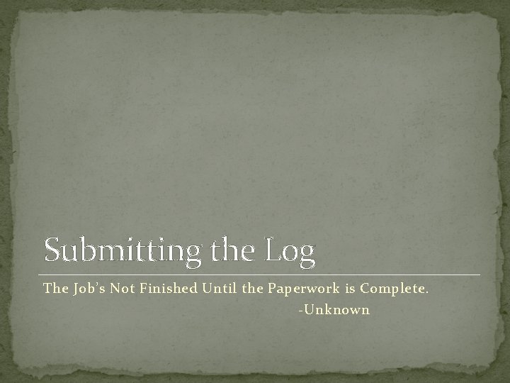 Submitting the Log The Job’s Not Finished Until the Paperwork is Complete. -Unknown 