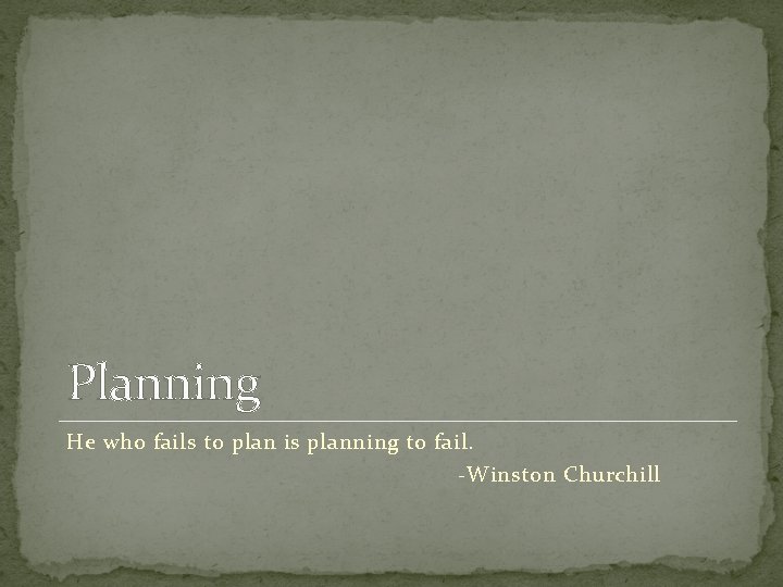 Planning He who fails to plan is planning to fail. -Winston Churchill 